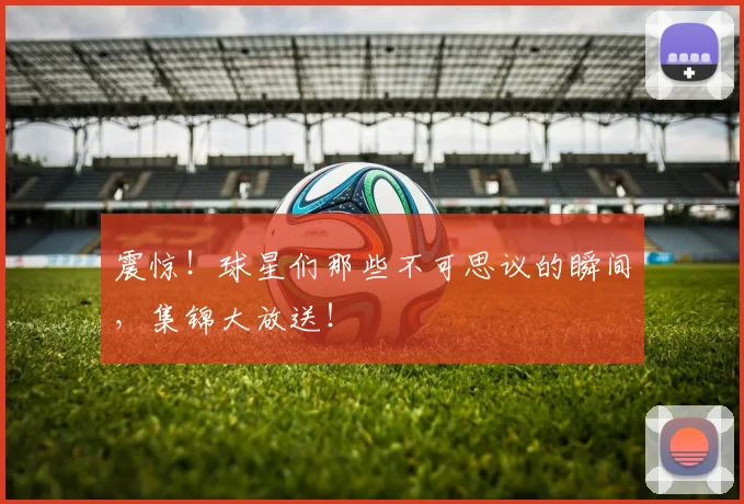 震惊！球星们那些不可思议的瞬间，集锦大放送！