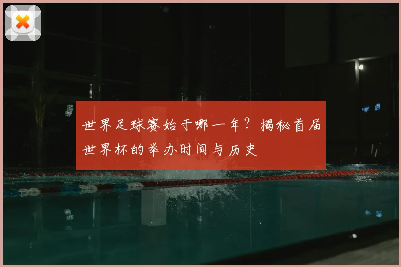 世界足球赛始于哪一年？揭秘首届世界杯的举办时间与历史