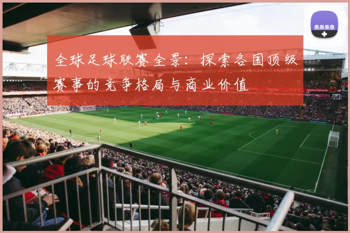 全球足球联赛全景：探索各国顶级赛事的竞争格局与商业价值