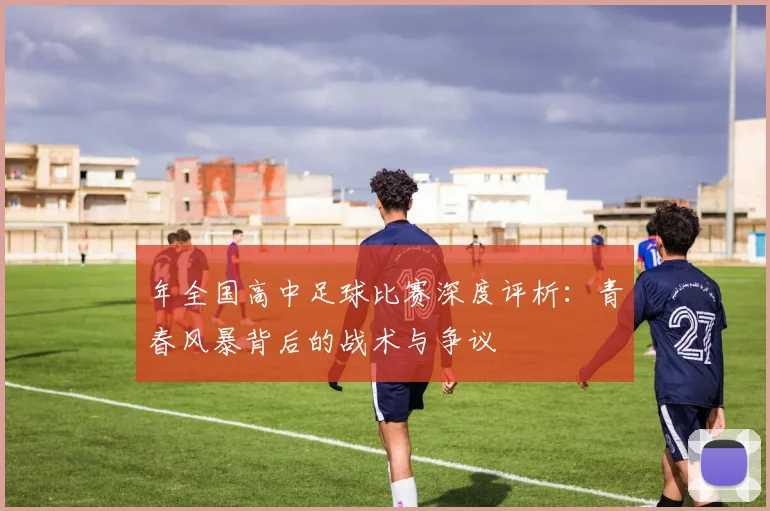 年全国高中足球比赛深度评析：青春风暴背后的战术与争议