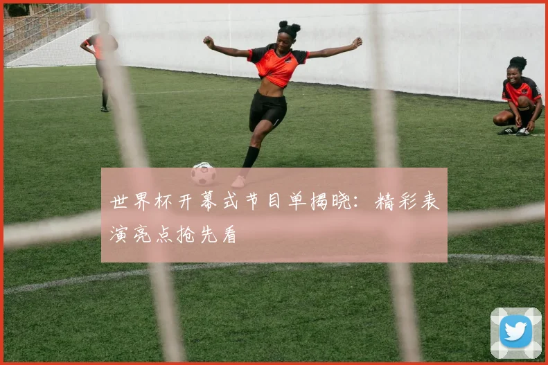 世界杯开幕式节目单揭晓:精彩表演亮点抢先看
