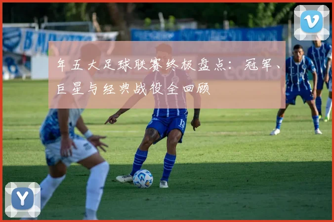 年五大足球联赛终极盘点：冠军、巨星与经典战役全回顾