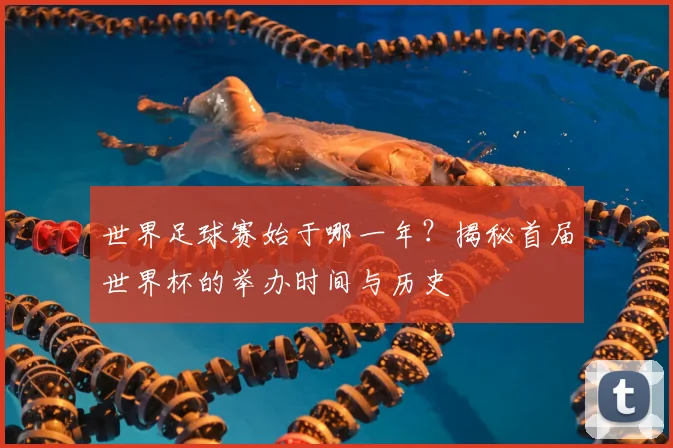 世界足球赛始于哪一年？揭秘首届世界杯的举办时间与历史