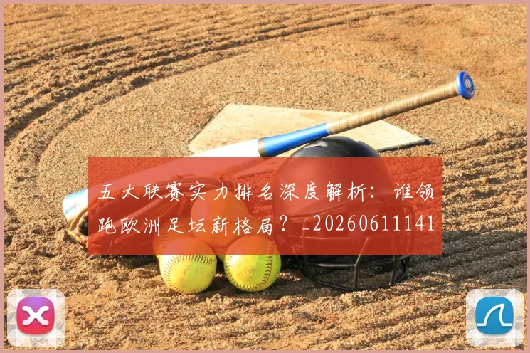 五大联赛实力排名深度解析：谁领跑欧洲足坛新格局？_20260611141101