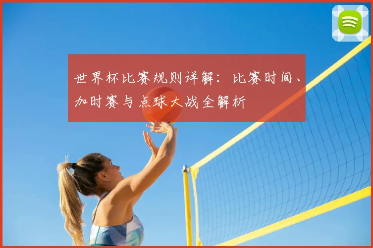 世界杯比赛规则详解：比赛时间、加时赛与点球大战全解析