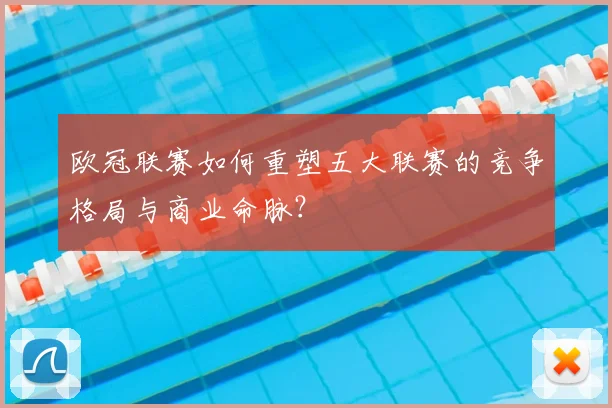 欧冠联赛如何重塑五大联赛的竞争格局与商业命脉？