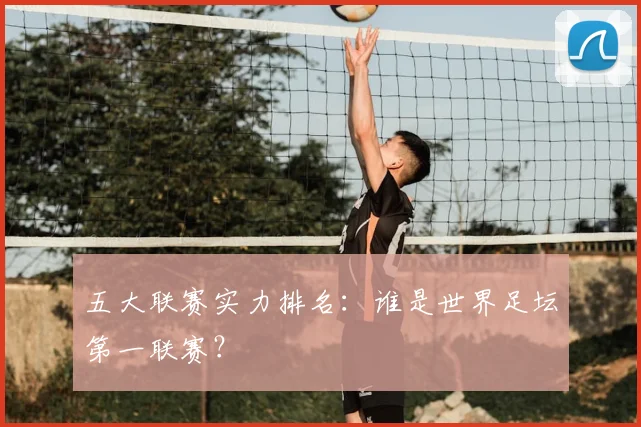 五大联赛实力排名:谁是世界足坛第一联赛?