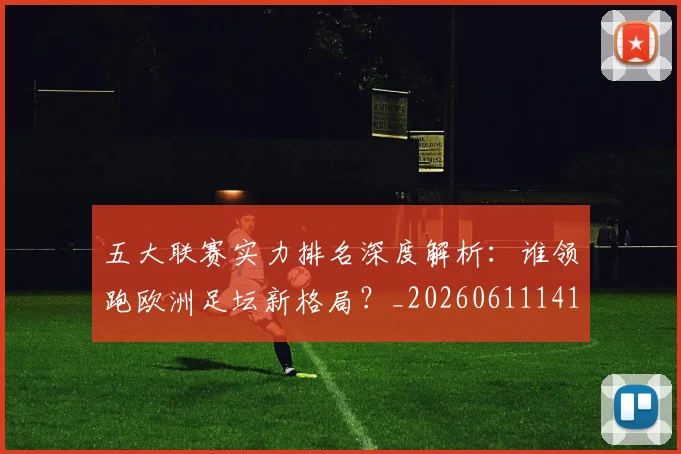 五大联赛实力排名深度解析：谁领跑欧洲足坛新格局？_20260611141101