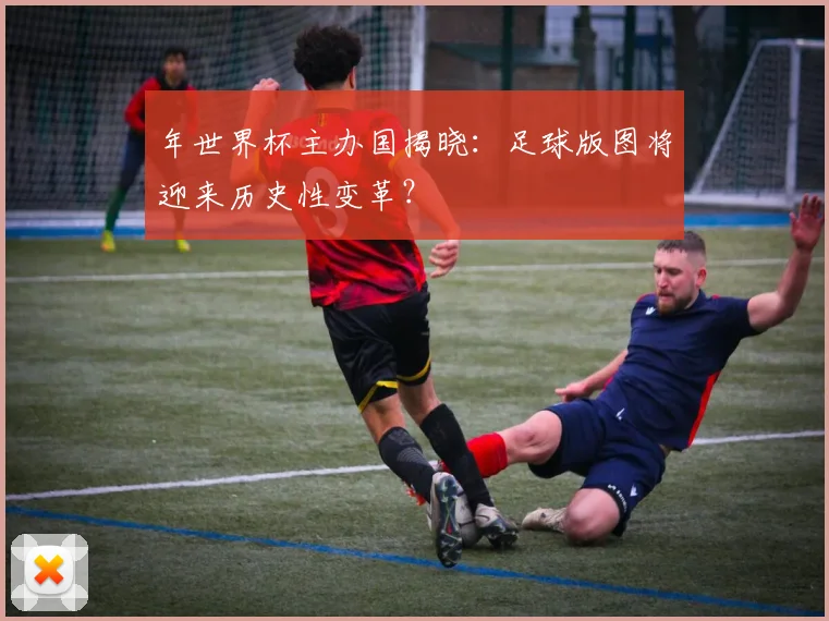 年世界杯主办国揭晓：足球版图将迎来历史性变革？
