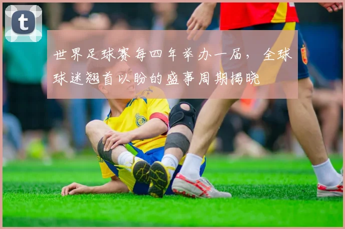 世界足球赛每四年举办一届，全球球迷翘首以盼的盛事周期揭晓