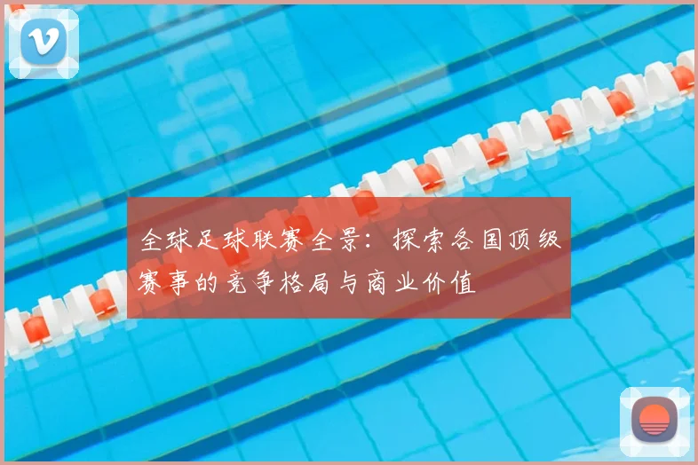 全球足球联赛全景：探索各国顶级赛事的竞争格局与商业价值
