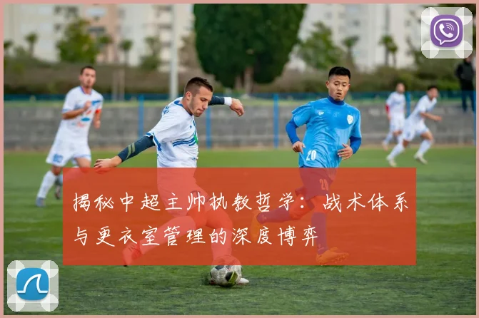 揭秘中超主帅执教哲学：战术体系与更衣室管理的深度博弈