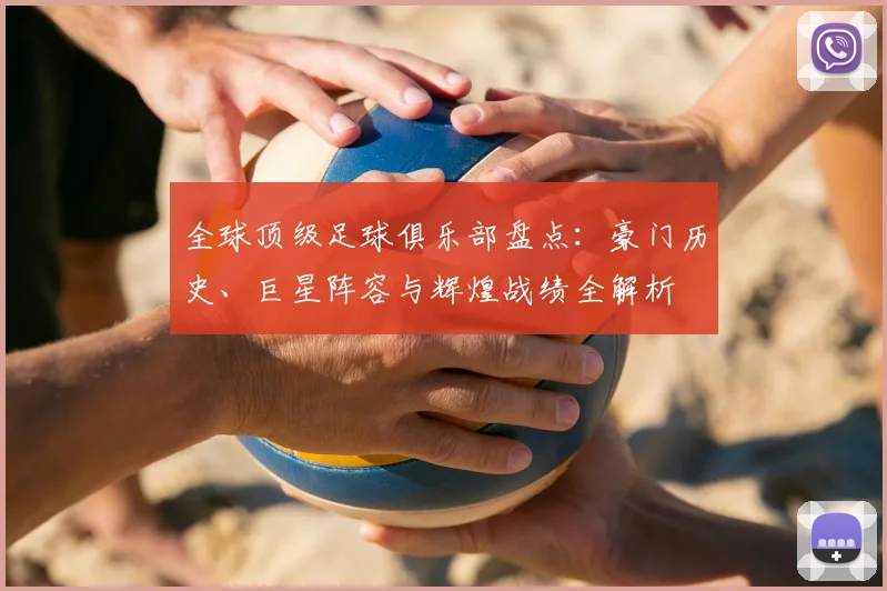 全球顶级足球俱乐部盘点：豪门历史、巨星阵容与辉煌战绩全解析